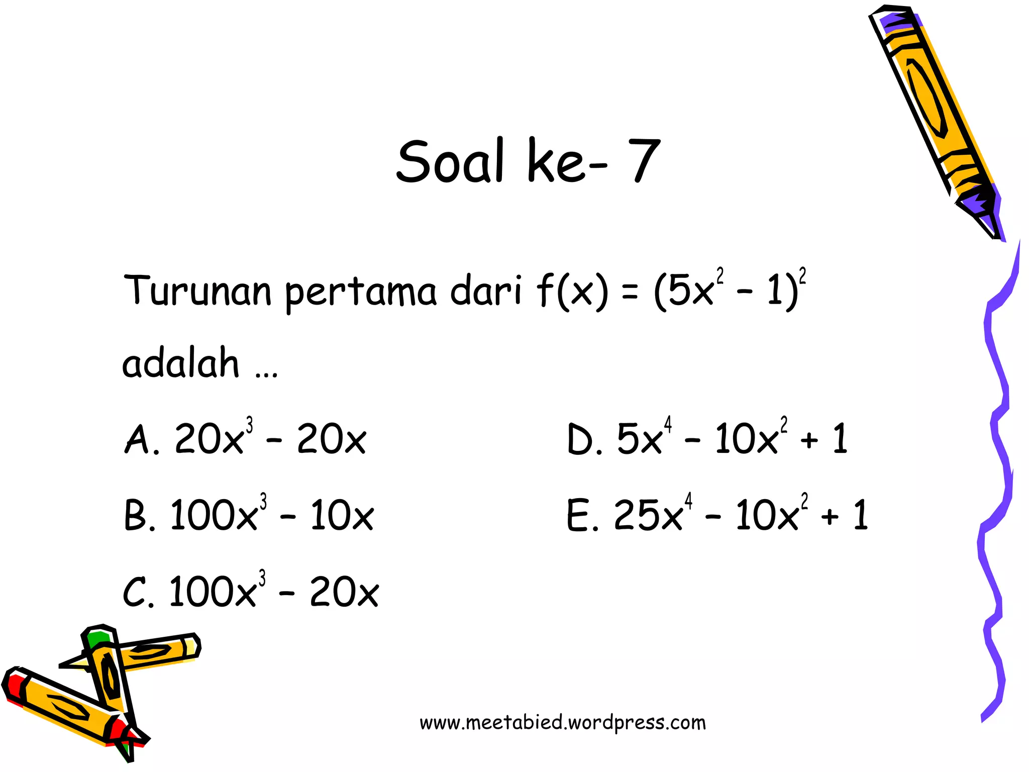 Soal ke- 7 
Turunan pertama dari f(x) = (5x2 – 1)2 
adalah … 
A. 20x3 – 20x D. 5x4 – 10x2 + 1 
B. 100x3 – 10x E. 25x4 – 10x2 + 1 
C. 100x3 – 20x 
www.meetabied.wordpress.com 
 