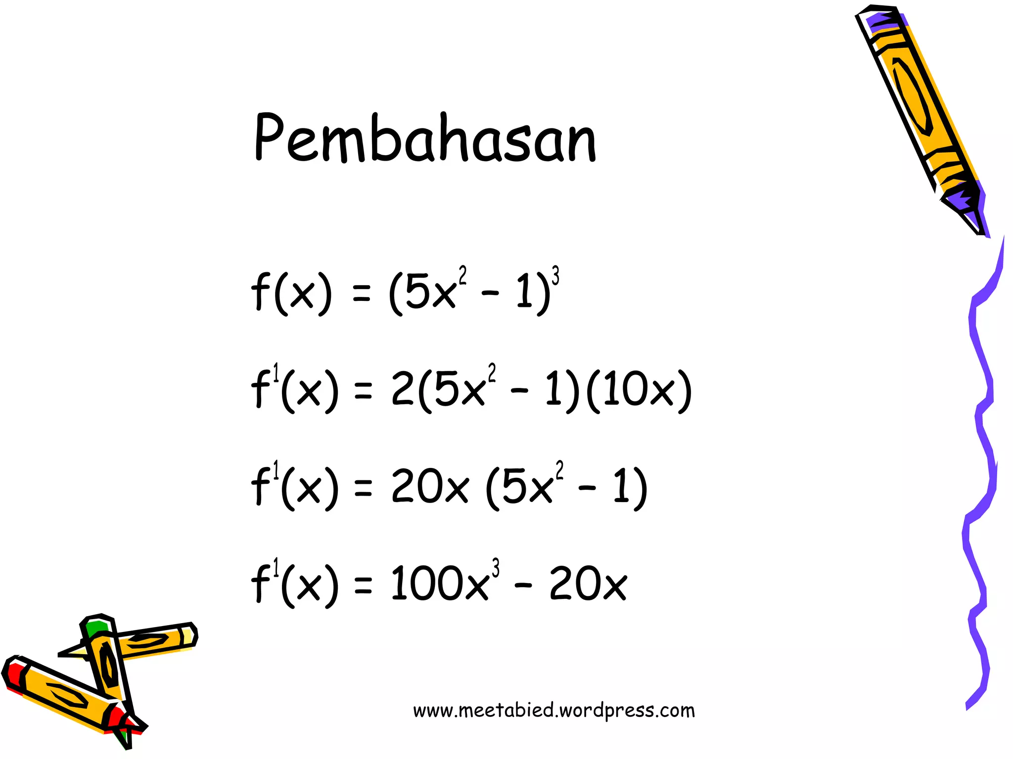 Pembahasan 
f(x) = (5x2 – 1)3 
f1(x) = 2(5x2 – 1) (10x) 
f1(x) = 20x (5x2 – 1) 
f1(x) = 100x3 – 20x 
www.meetabied.wordpress.com 
 