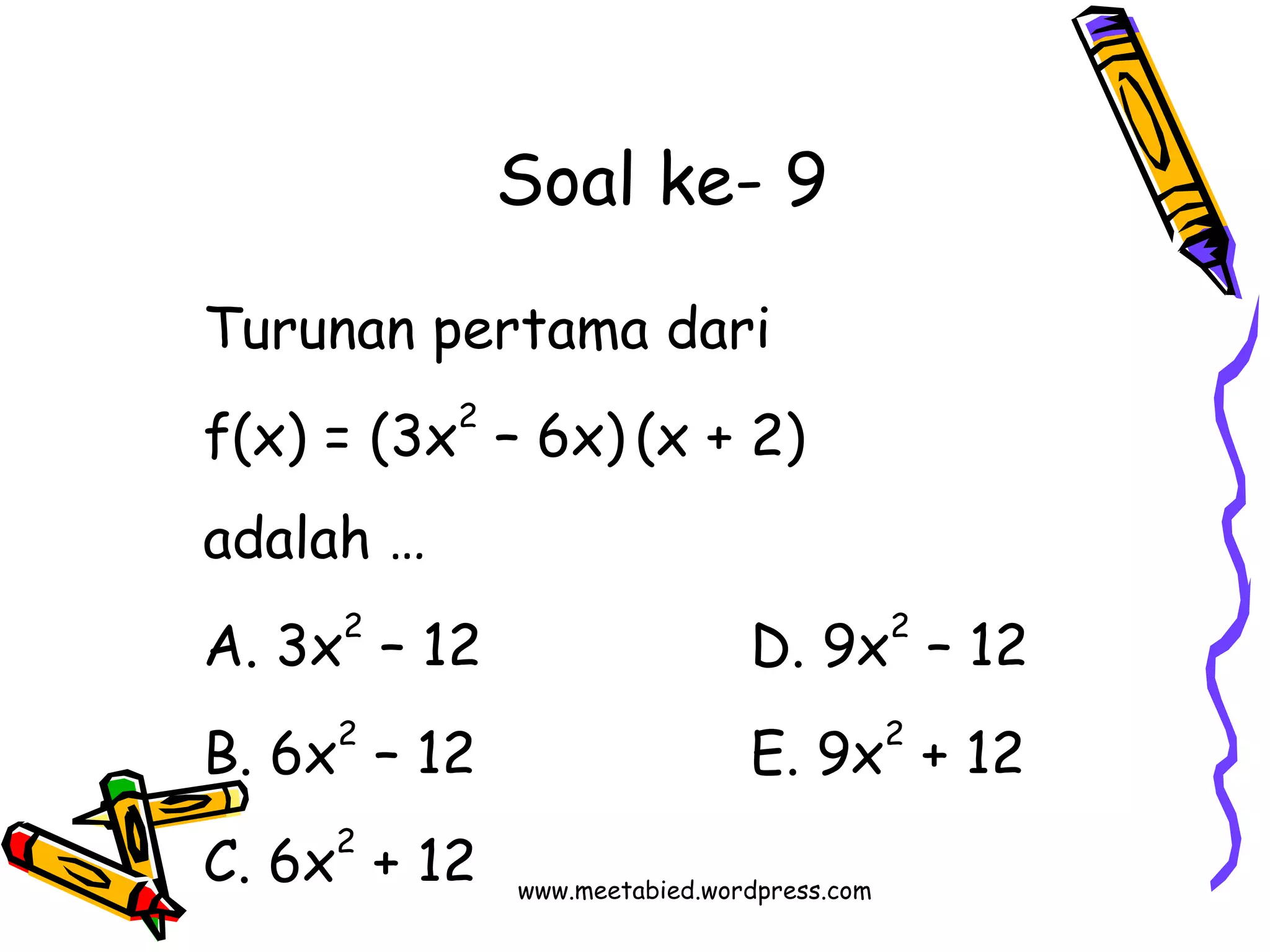 Soal ke- 9 
Turunan pertama dari 
f(x) = (3x2 – 6x) (x + 2) 
adalah … 
A. 3x2 – 12 D. 9x2 – 12 
B. 6x2 – 12 E. 9x2 + 12 
C. 6x2 + 12 www.meetabied.wordpress.com 
 