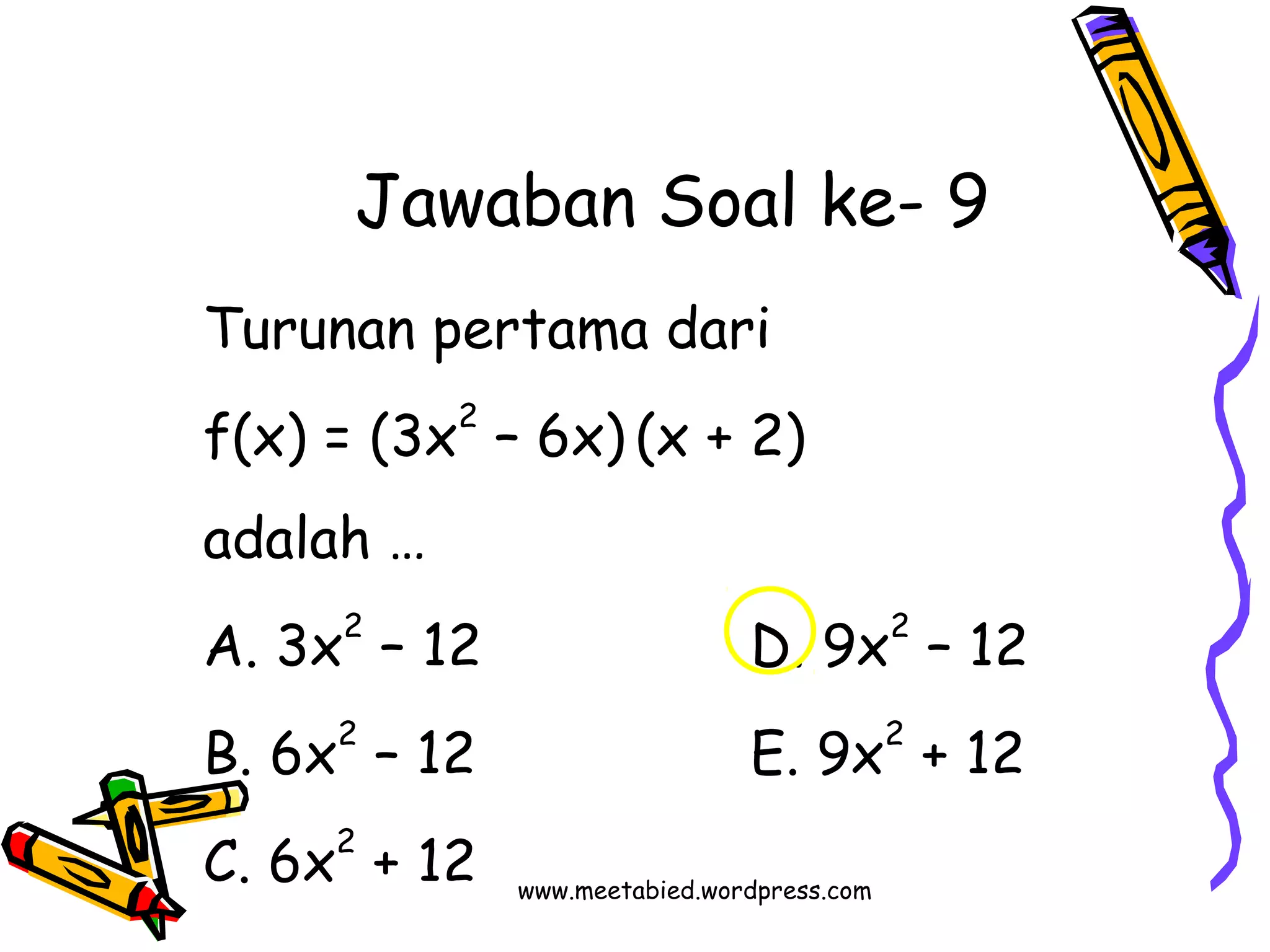 Jawaban Soal ke- 9 
Turunan pertama dari 
f(x) = (3x2 – 6x) (x + 2) 
adalah … 
A. 3x2 – 12 D. 9x2 – 12 
B. 6x2 – 12 E. 9x2 + 12 
C. 6x2 + 12 www.meetabied.wordpress.com 
 