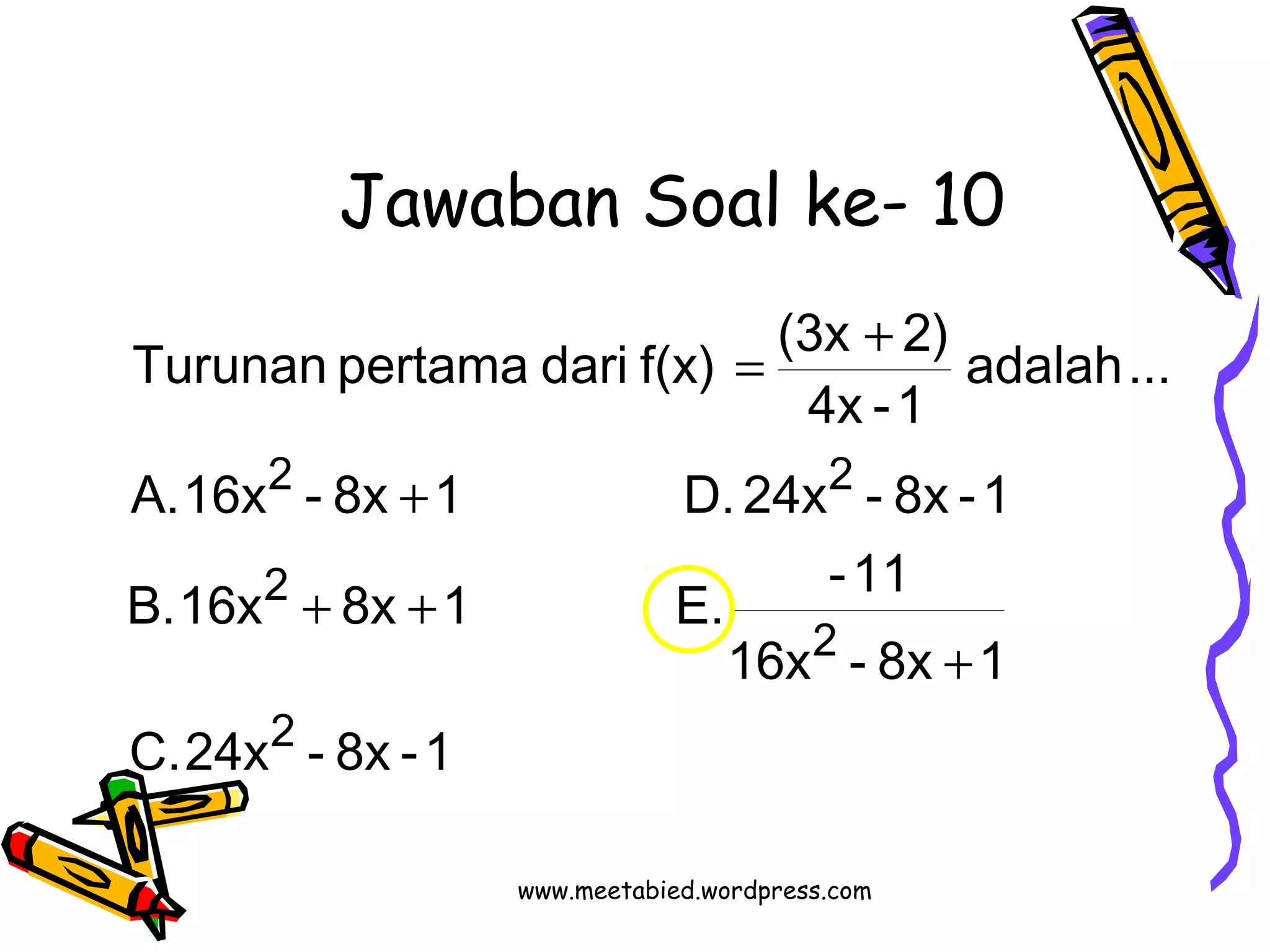 Jawaban Soal ke- 10 
adalah ... 
Turunan pertama dari f(x) (3x 2) 
4x -1 
2 2 
A. 16x - 8x + 
1 D. 24x - 8x -1 
B. 16x 8x 1 E. -11 
C. 24x - 8x -1 
16x - 8x 1 
2 
2 
2 
+ 
+ + 
= + 
www.meetabied.wordpress.com 
 