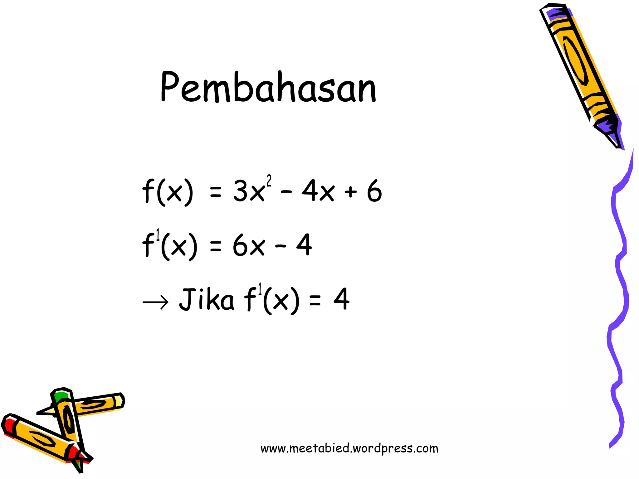 Pembahasan 
f(x) = 3x2 – 4x + 6 
f1(x) = 6x – 4 
® Jika f1(x) = 4 
www.meetabied.wordpress.com 
 