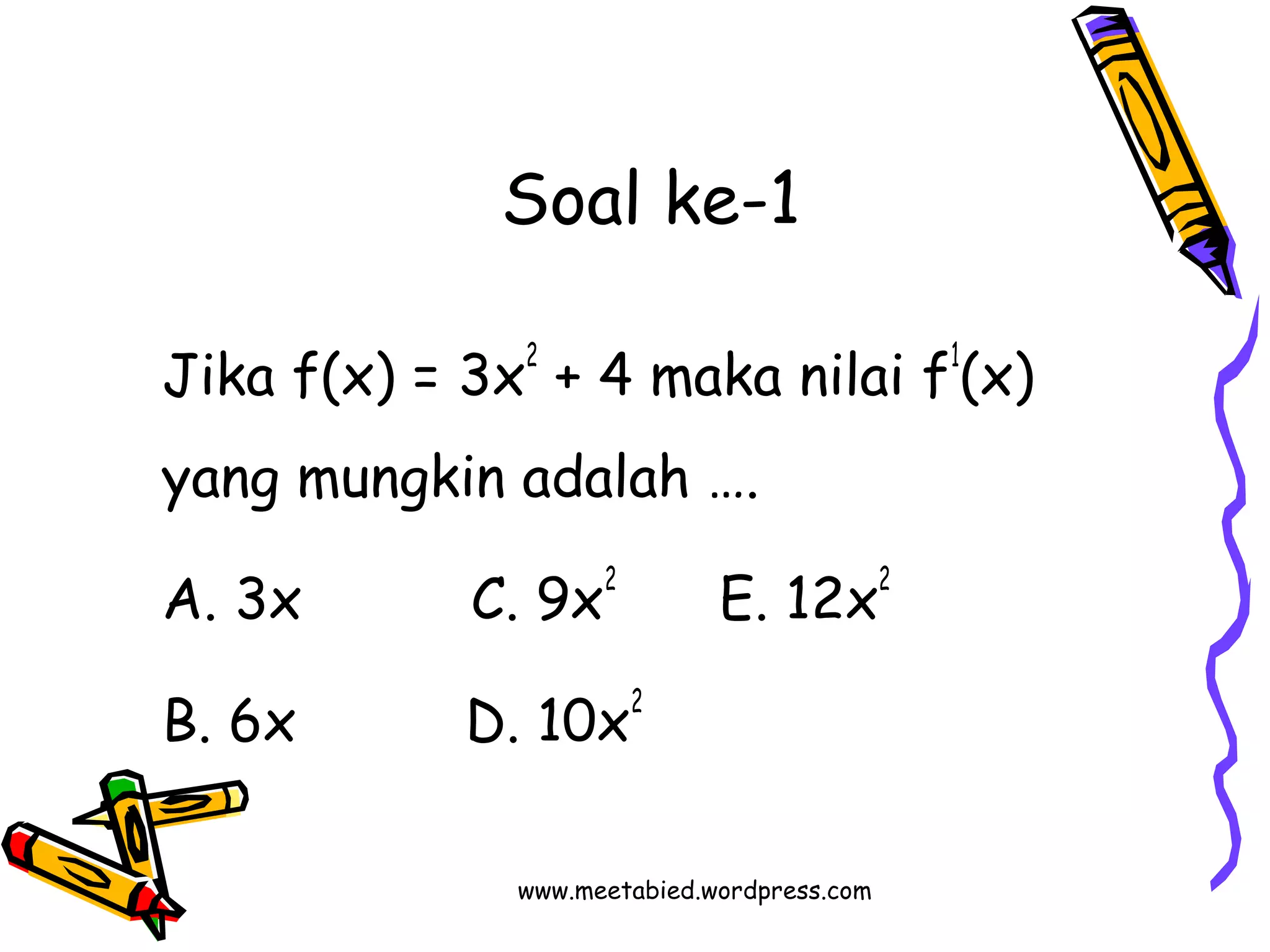 Soal ke-1 
Jika f(x) = 3x2 + 4 maka nilai f1(x) 
yang mungkin adalah …. 
A. 3x C. 9x2 E. 12x2 
B. 6x D. 10x2 
www.meetabied.wordpress.com 
 