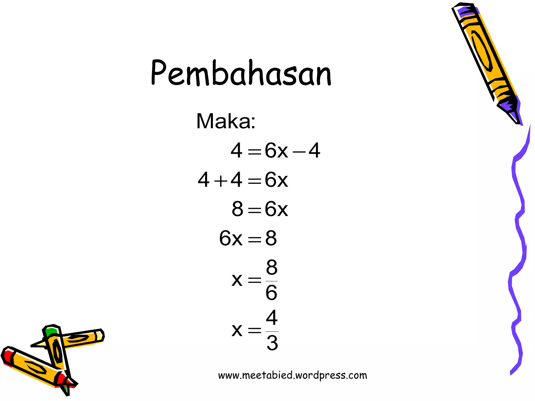 Pembahasan 
4 = 6x - 
4 
4 + 4 = 
6x 
8 = 
6x 
6x = 
8 
x 8 
6 
= 
x 4 
3 
Maka: 
= 
www.meetabied.wordpress.com 
 