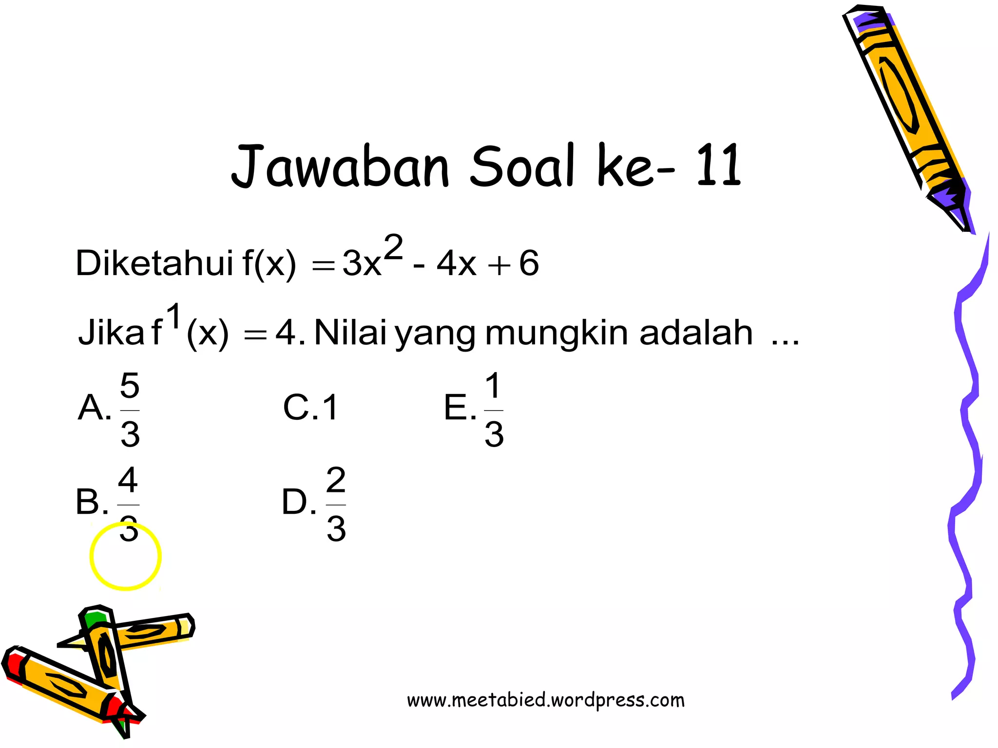Jawaban Soal ke- 11 
Diketahui f(x) 3x2 - 4x 6 
Jika f1(x) 4. Nilai yang mungkin adalah ... 
C. 1 E. 1 
D. 2 
3 
A. 5 
B. 4 
3 
3 
3 
= 
= + 
www.meetabied.wordpress.com 
 