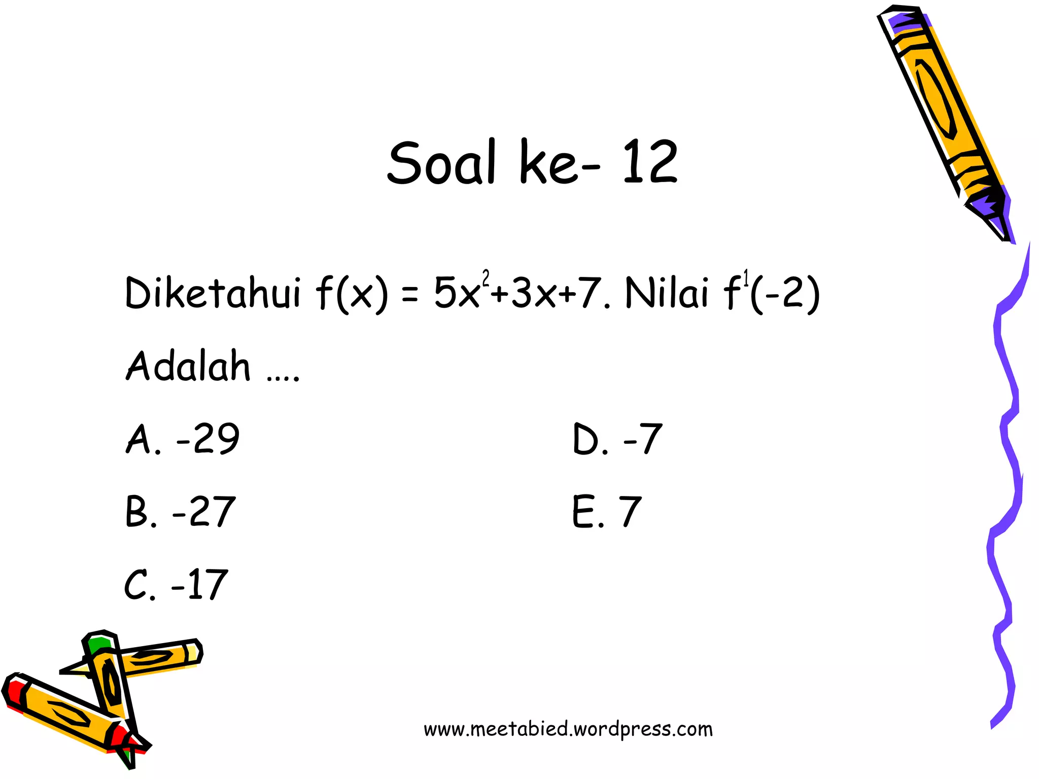 Soal ke- 12 
Diketahui f(x) = 5x2+3x+7. Nilai f1(-2) 
Adalah …. 
A. -29 D. -7 
B. -27 E. 7 
C. -17 
www.meetabied.wordpress.com 
 
