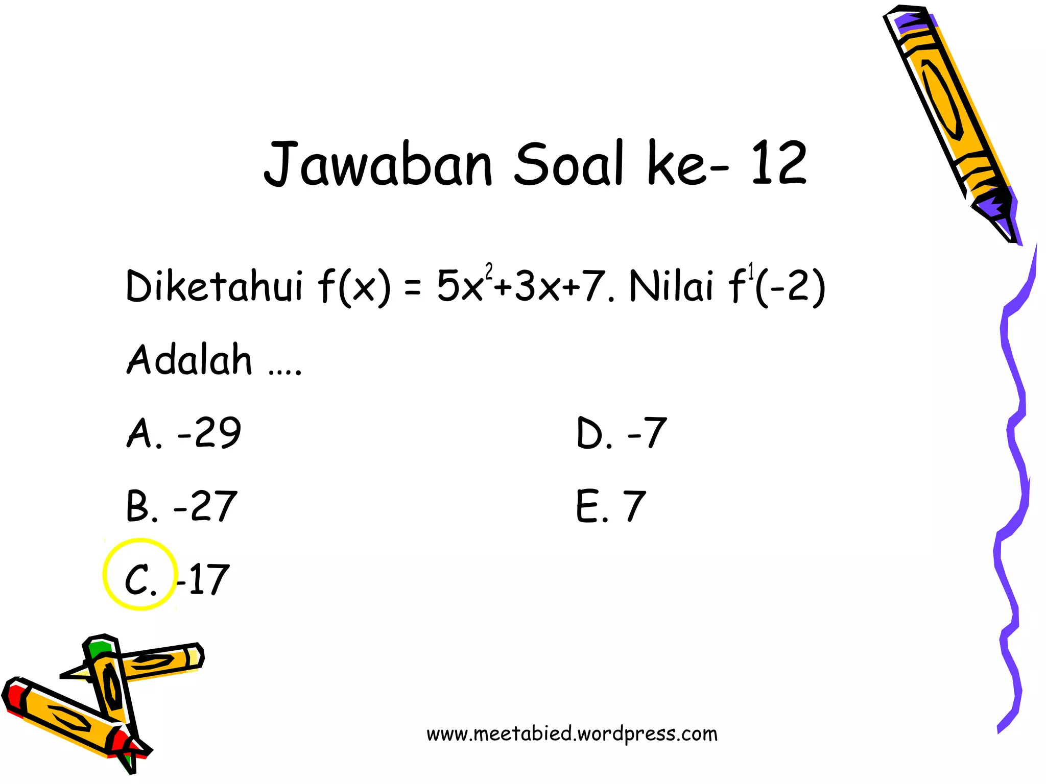 Jawaban Soal ke- 12 
Diketahui f(x) = 5x2+3x+7. Nilai f1(-2) 
Adalah …. 
A. -29 D. -7 
B. -27 E. 7 
C. -17 
www.meetabied.wordpress.com 
 