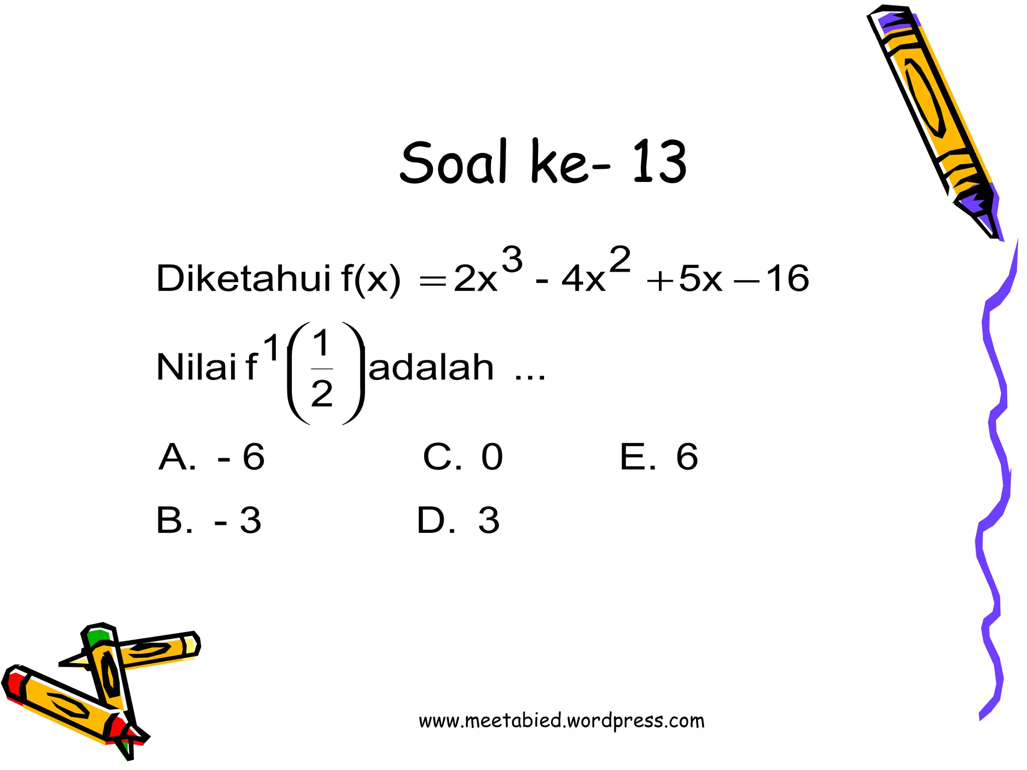Soal ke- 13 
Diketahui f(x) = 2x3 - 4x2 + 5x - 
16 
adalah ... 
Nilai f1 1 
2 
÷ø ö 
çè æ 
A. - 6 C. 0 E. 6 
B. - 3 D. 3 
www.meetabied.wordpress.com 
 