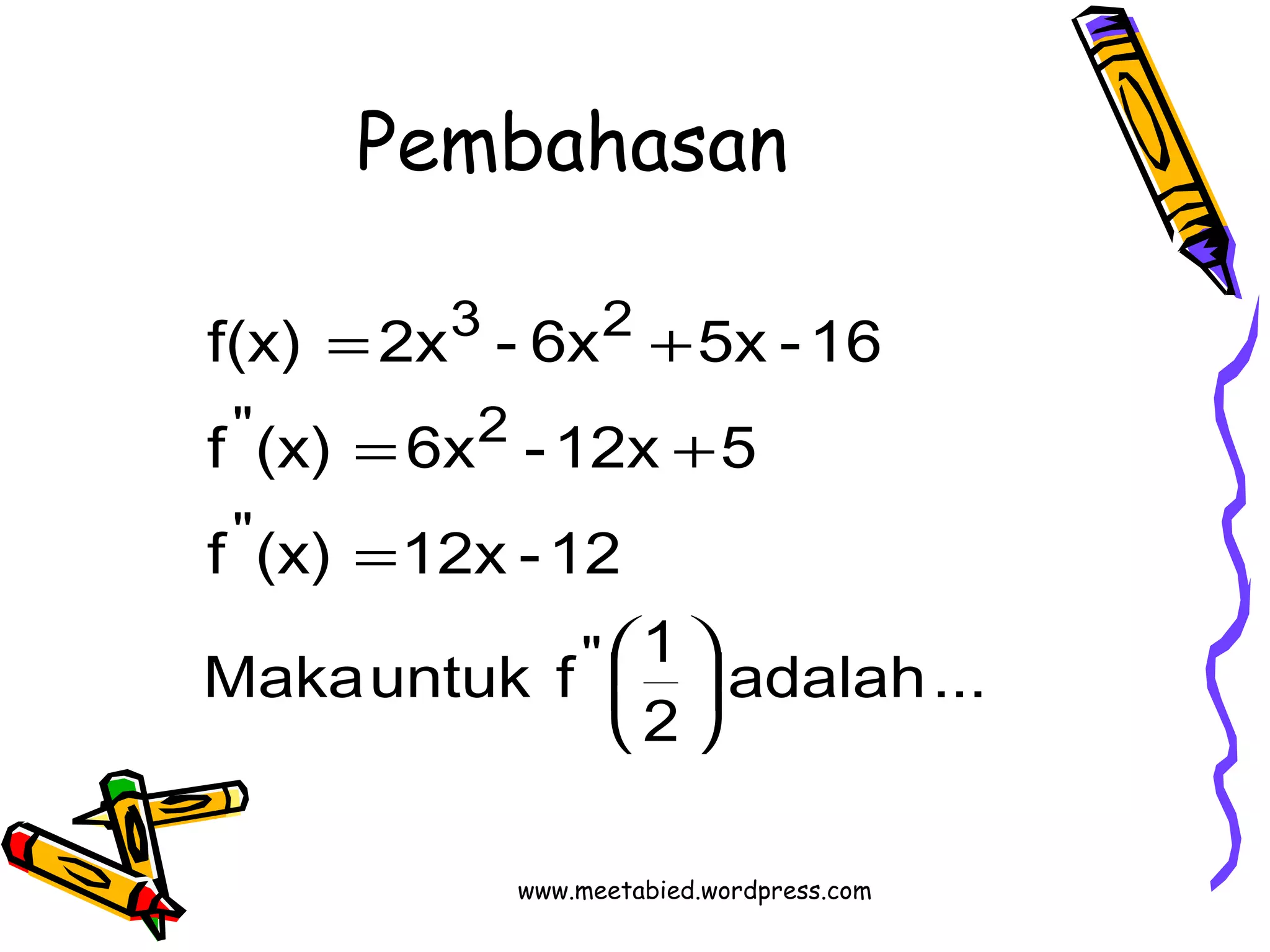 Pembahasan 
f(x) = 2x - 6x + 
5x -16 
" 2 
f (x) 6x -12x 5 
adalah ... 
= + 
Maka untuk f 1 
ö 2 
çè 
f (x) 12x -12 
" 
" 
3 2 
÷ø 
æ 
= 
www.meetabied.wordpress.com 
 