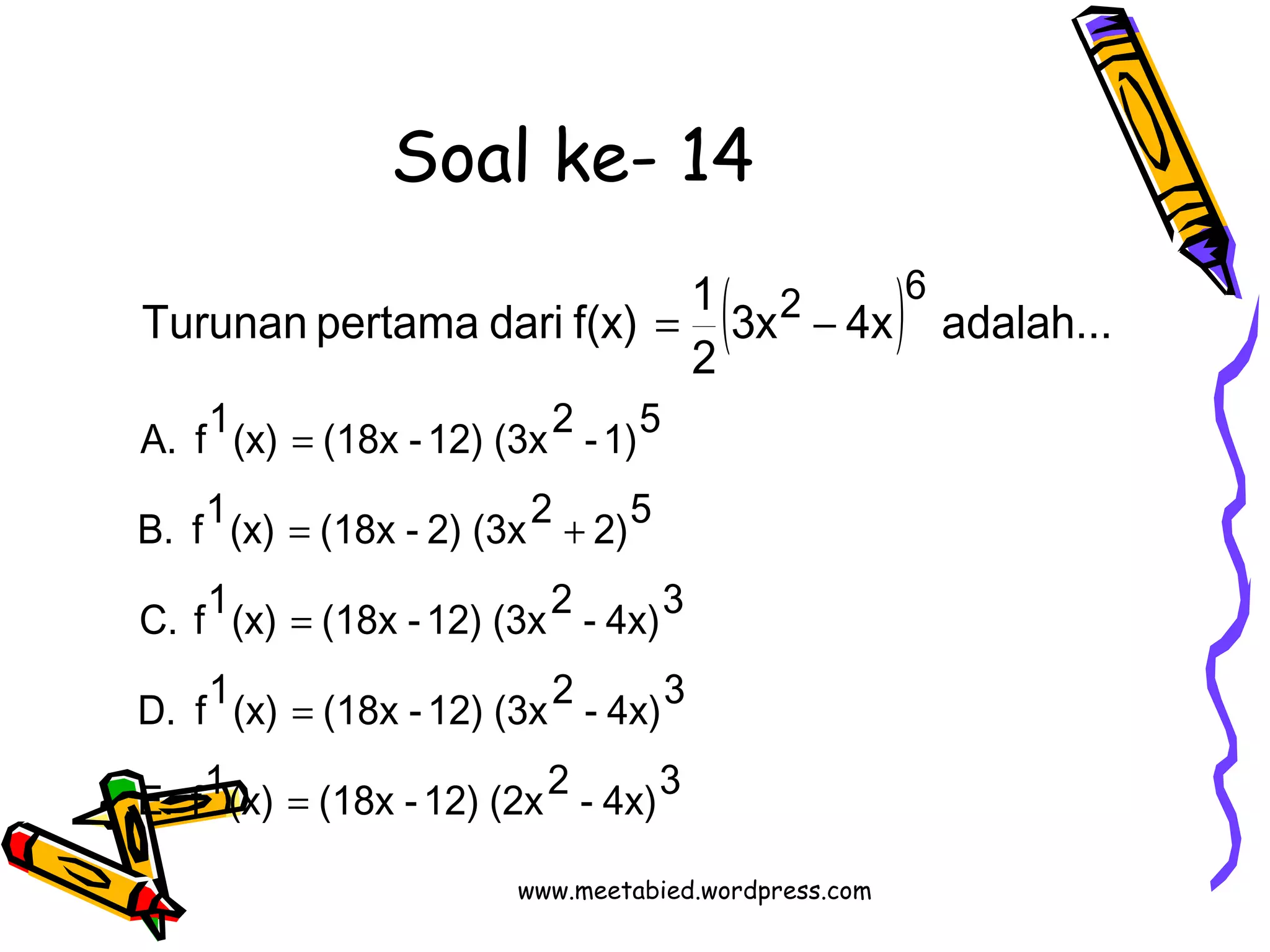 Soal ke- 14 
( ) 
A. f1(x) = 
(18x -12) (3x2 -1)5 
B. f1(x) = (18x - 2) (3x2 + 
2)5 
C. f1(x) = 
(18x -12) (3x2 - 4x)3 
D. f1(x) = 
(18x -12) (3x2 - 4x)3 
E. f1(x) (18x -12) (2x2 - 4x)3 
2 6 3x 4x adalah... 
2 
Turunan pertama dari f(x) 1 
= 
= - 
www.meetabied.wordpress.com 
 