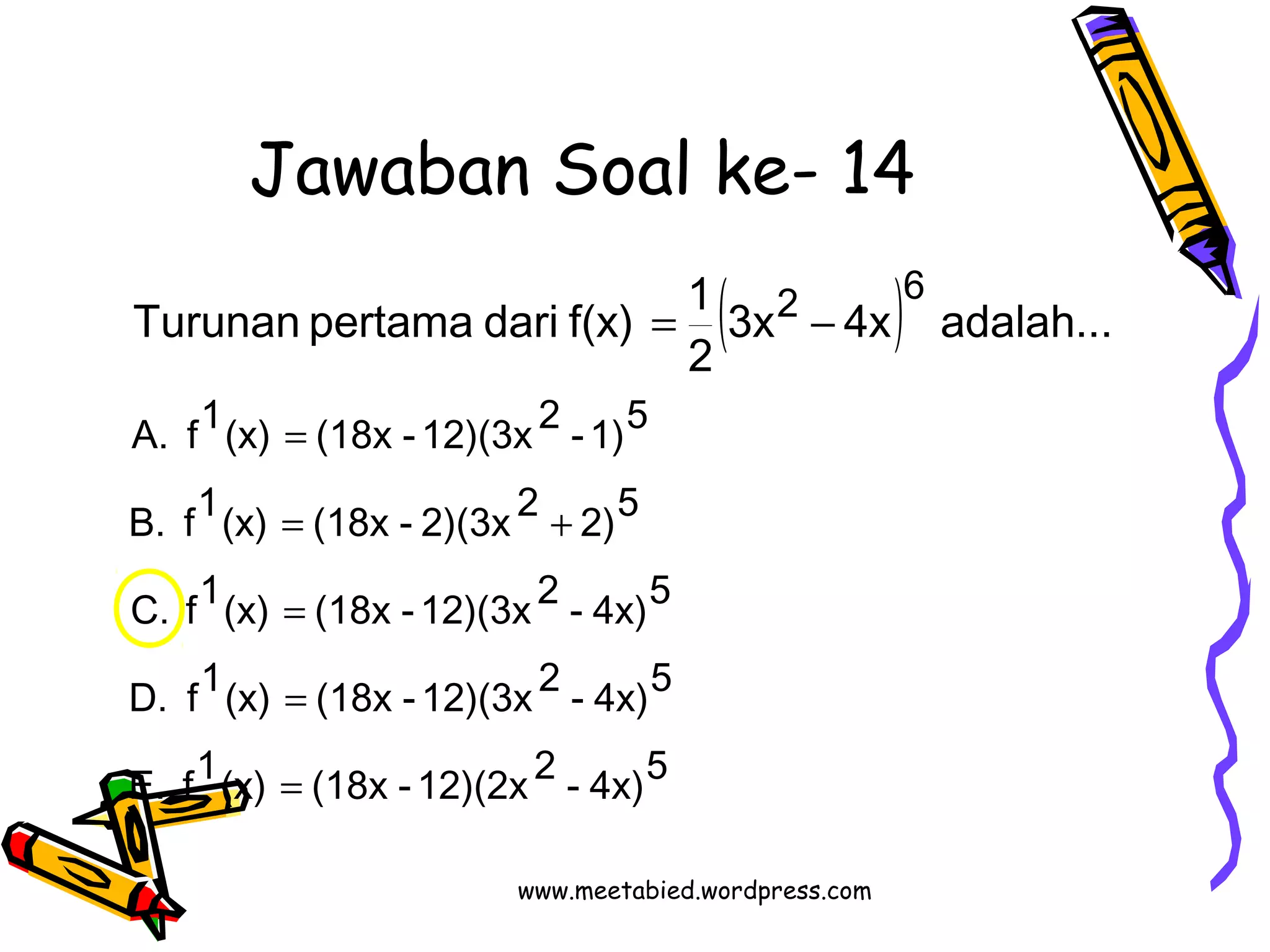 Jawaban Soal ke- 14 
( ) 
A. f1(x) = 
(18x -12)(3x 2 -1)5 
B. f1(x) = (18x - 2)(3x 2 + 
2)5 
C. f1(x) = 
(18x -12)(3x 2 - 4x)5 
D. f1(x) = 
(18x -12)(3x 2 - 4x)5 
E. f1(x) (18x -12)(2x 2 - 4x)5 
2 6 3x 4x adalah... 
2 
Turunan pertama dari f(x) 1 
= 
= - 
www.meetabied.wordpress.com 
 