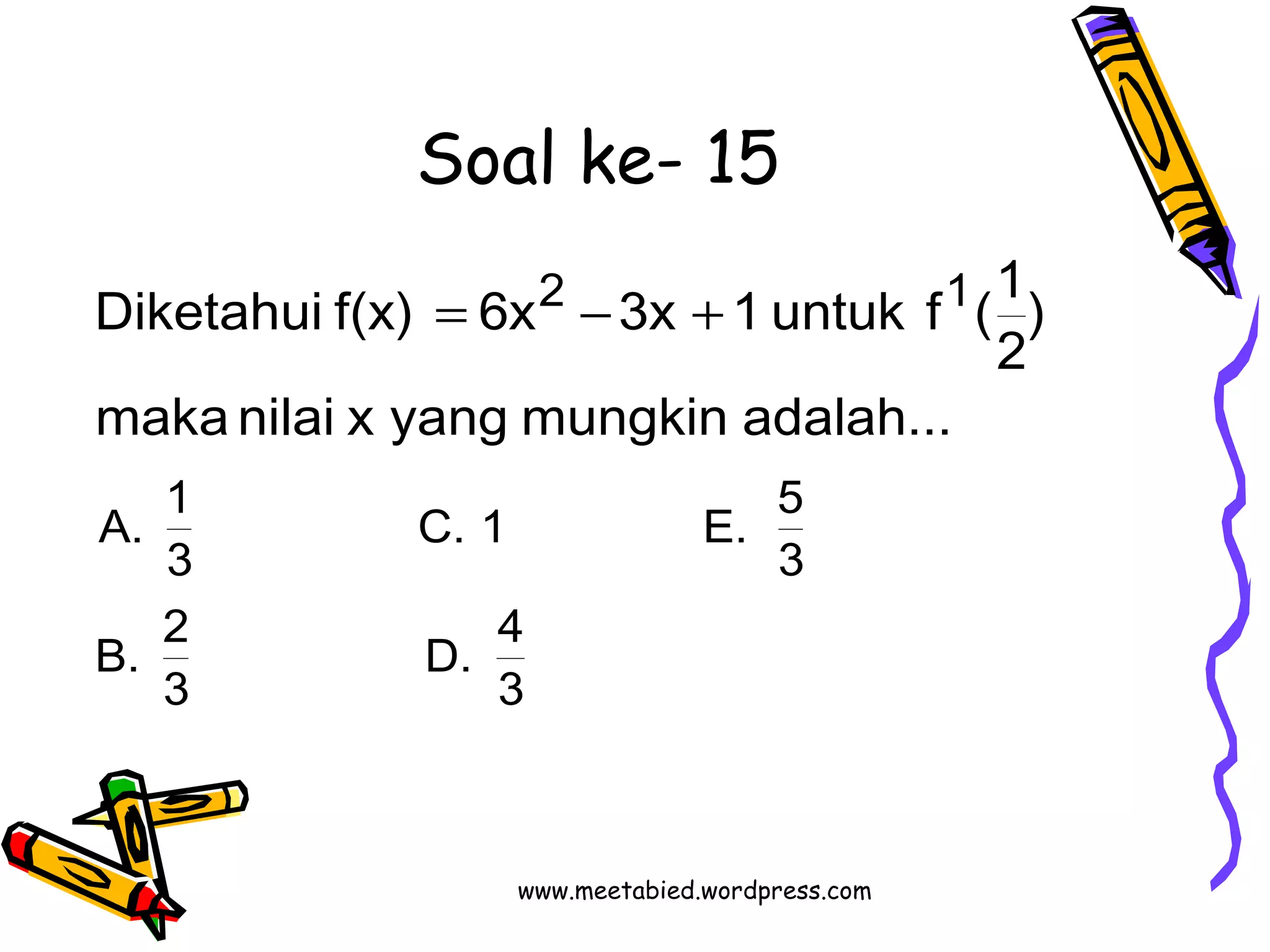 Soal ke- 15 
Diketahui f(x) 6x 3x 1 untuk f (1 
C. 1 E. 5 
D. 4 
3 
A. 1 
B. 2 
3 
3 
3 
2 1 
maka nilai x yang mungkin adalah... 
) 
2 
= - + 
www.meetabied.wordpress.com 
 