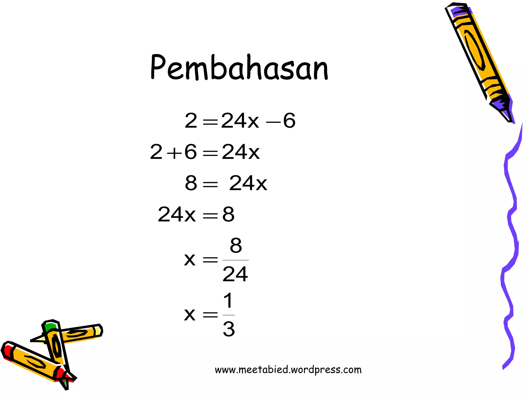 Pembahasan 
2 = 24x - 
6 
2 + 6 = 
24x 
8 = 
24x 
24x = 
8 
x 8 
24 
= 
x 1 
3 
= 
www.meetabied.wordpress.com 
 