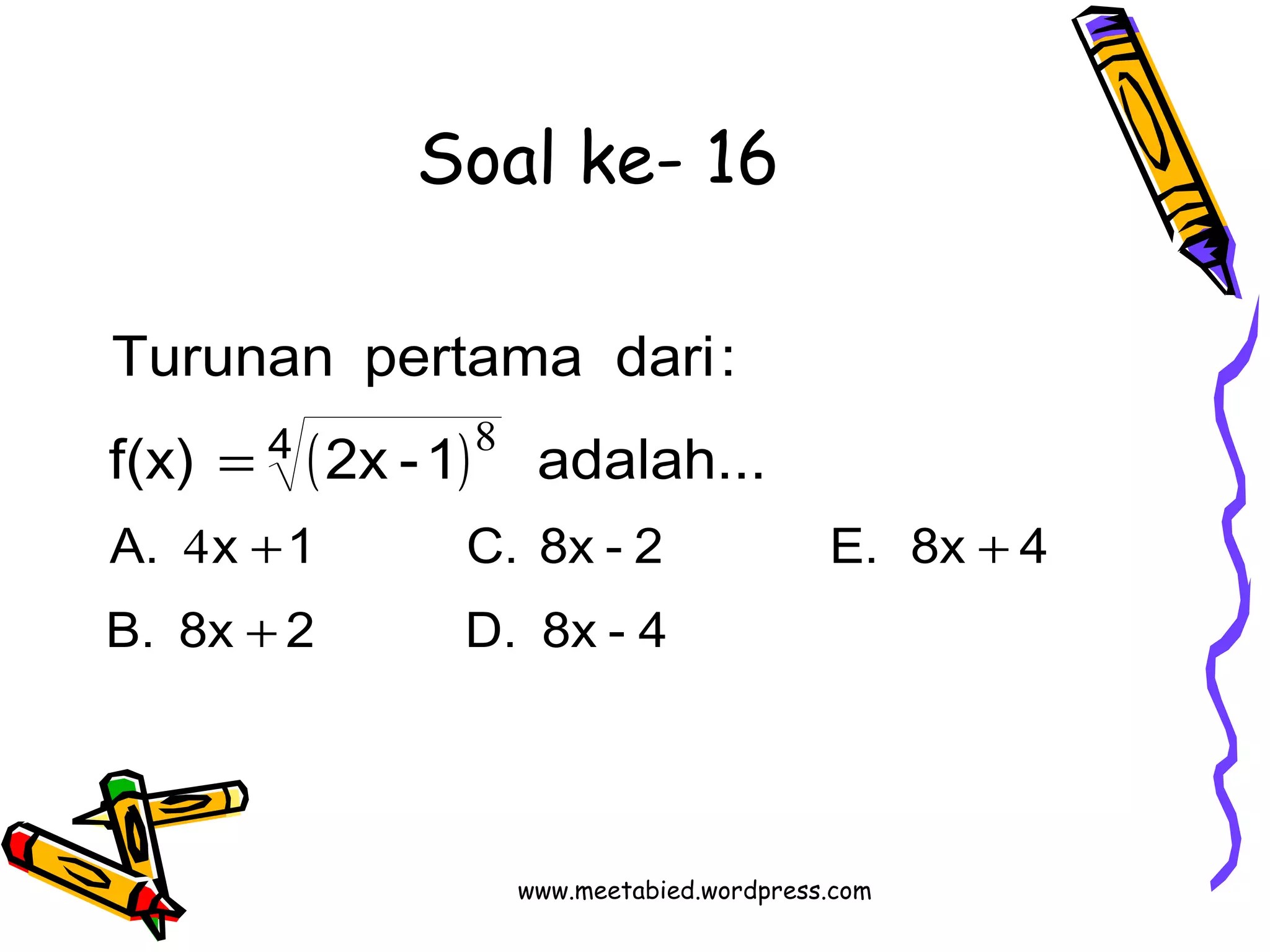 Soal ke- 16 
Turunan pertama dari: 
( ) 
4 
8 
f(x) = 
2x -1 adalah... 
A. 4 
x + 1 C. 8x - 2 E. 8x + 
4 
B. 8x + 
2 D. 8x - 4 
www.meetabied.wordpress.com 
 