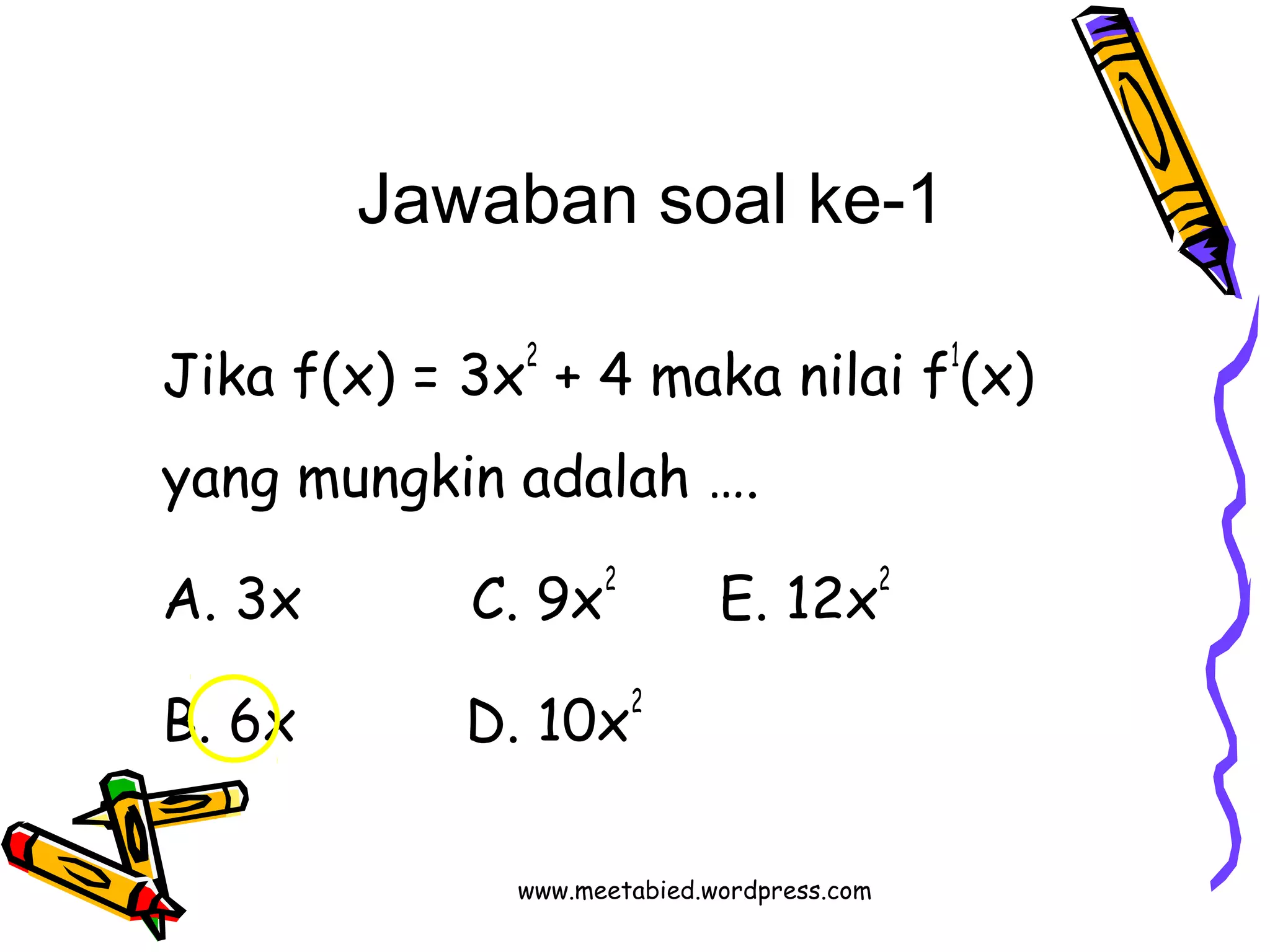 Jawaban soal ke-1 
Jika f(x) = 3x2 + 4 maka nilai f1(x) 
yang mungkin adalah …. 
A. 3x C. 9x2 E. 12x2 
B. 6x D. 10x2 
www.meetabied.wordpress.com 
 