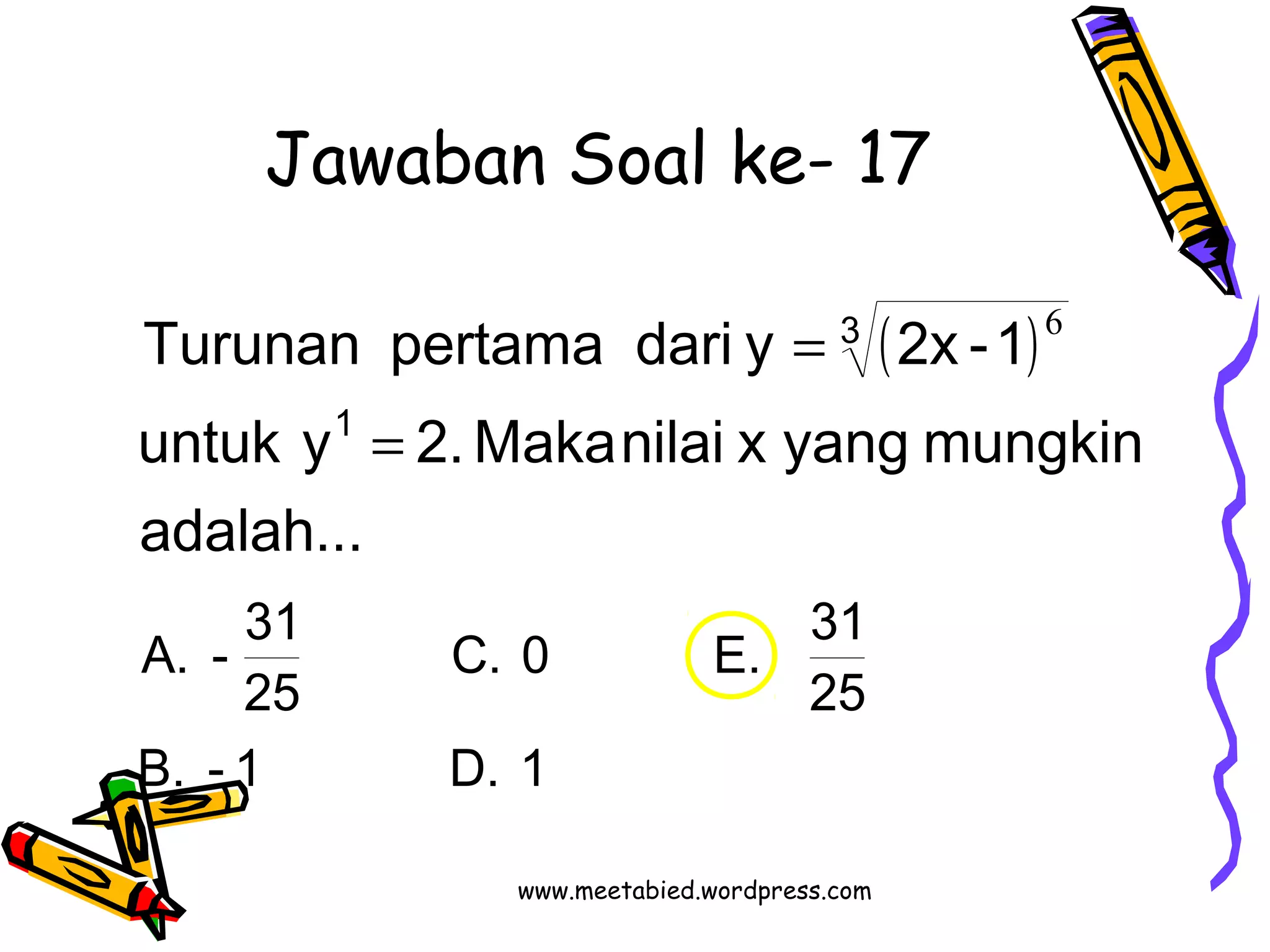 Jawaban Soal ke- 17 
( ) 
Turunan pertama dari y 2x -1 
untuk y 2. Maka nilai x yang mungkin 
C. 0 E. 31 
adalah... 
A. - 31 
B. - 1 D. 1 
25 
25 
1 
3 
6 
= 
= 
www.meetabied.wordpress.com 
 