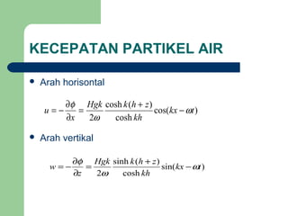 KECEPATAN PARTIKEL AIR
 Arah horisontal
 Arah vertikal
)cos(
cosh
)(cosh
2
tkx
kh
zhkHgk
x
u ω
ω
φ
−
+
=
∂
∂
−=
)sin(
cosh
)(sinh
2
tkx
kh
zhkHgk
z
w ω
ω
φ
−
+
=
∂
∂
−=
 