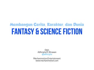 Membangun Cerita, Karakter, dan Dunia
Fantasy & Science Fiction
Oleh:
Adhicipta R. Wirawan
@adhicipta
Mechanimotion Entertainment
www.mechanimotion.com
 