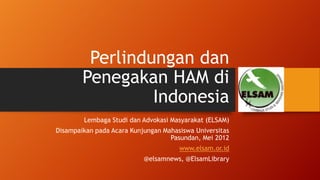 Perlindungan dan
Penegakan HAM di
Indonesia
Lembaga Studi dan Advokasi Masyarakat (ELSAM)
Disampaikan pada Acara Kunjungan Mahasiswa Universitas
Pasundan, Mei 2012
www.elsam.or.id
@elsamnews, @ElsamLibrary
 