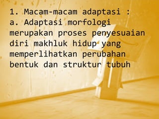1. Macam-macam adaptasi :
a. Adaptasi morfologi
merupakan proses penyesuaian
diri makhluk hidup yang
memperlihatkan perubahan
bentuk dan struktur tubuh
 