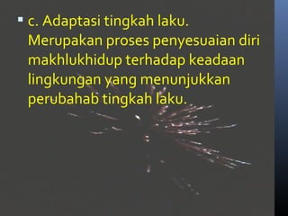  c. Adaptasi tingkah laku.
 Merupakan proses penyesuaian diri
 makhlukhidup terhadap keadaan
 lingkungan yang menunjukkan
 perubahab tingkah laku.
 