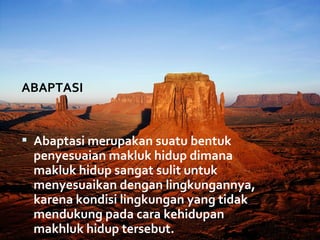 ABAPTASI


 Abaptasi merupakan suatu bentuk 
 penyesuaian makluk hidup dimana 
 makluk hidup sangat sulit untuk 
 menyesuaikan dengan lingkungannya, 
 karena kondisi lingkungan yang tidak 
 mendukung pada cara kehidupan 
 makhluk hidup tersebut.
 