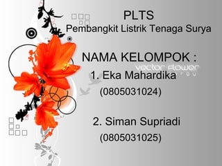 PLTS
Pembangkit Listrik Tenaga Surya
NAMA KELOMPOK :
1. Eka Mahardika
(0805031024)
2. Siman Supriadi
(0805031025)
 