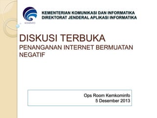 DISKUSI TERBUKA
PENANGANAN INTERNET BERMUATAN
NEGATIF

Ops Room Kemkominfo
5 Desember 2013

 