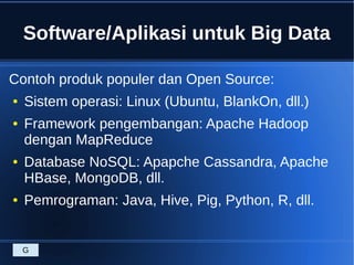Software/Aplikasi untuk Big Data
Contoh produk populer dan Open Source:
● Sistem operasi: Linux (Ubuntu, BlankOn, dll.)
● Framework pengembangan: Apache Hadoop
dengan MapReduce
● Database NoSQL: Apapche Cassandra, Apache
HBase, MongoDB, dll.
● Pemrograman: Java, Hive, Pig, Python, R, dll.
G
 