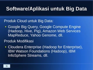 Software/Aplikasi untuk Big Data
Produk Cloud untuk Big Data:
● Google Big Query, Google Compute Engine
(Hadoop, Hive, Pig), Amazon Web Services
MapReduce, Yahoo Genome, dll.
Produk Modifikasi
● Cloudera Enterprise (Hadoop for Enterprise),
IBM Watson Foundations (Hadoop), IBM
InfoSphere Streams, dll.
G
 