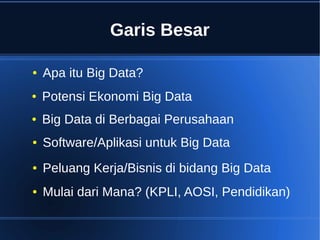 Garis Besar
● Apa itu Big Data?
● Potensi Ekonomi Big Data
● Software/Aplikasi untuk Big Data
● Peluang Kerja/Bisnis di bidang Big Data
● Mulai dari Mana? (KPLI, AOSI, Pendidikan)
● Big Data di Berbagai Perusahaan
 