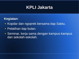 KPLI Jakarta
Kegiatan:
● Kopdar dan ngoprek bersama tiap Sabtu.
● Pelatihan tiap bulan.
● Seminar, kerja sama dengan kampus-kampus
dan sekolah-sekolah.
 