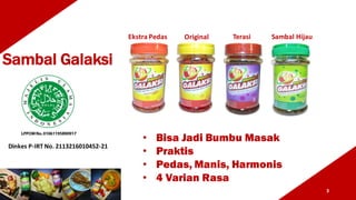 3
Sambal Galaksi
• Bisa Jadi Bumbu Masak
• Praktis
• Pedas, Manis, Harmonis
• 4 Varian Rasa
Dinkes P-IRT	No.	2113216010452-21
Ekstra Pedas Original Terasi Sambal	Hijau
 