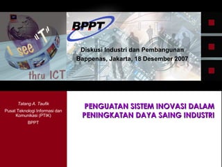 PENGUATAN SISTEM INOVASI DALAM PENINGKATAN DAYA SAING INDUSTRI Diskusi Industri dan Pembangunan Bappenas, Jakarta, 18 Desember 2007 Tatang A. Taufik Pusat Teknologi Informasi dan Komunikasi (PTIK) BPPT 