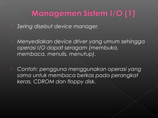    Sering disebut device manager.

   Menyediakan device driver yang umum sehingga
    operasi I/O dapat seragam (membuka,
    membaca, menulis, menutup).

   Contoh: pengguna menggunakan operasi yang
    sama untuk membaca berkas pada perangkat
    keras, CDROM dan floppy disk.
 