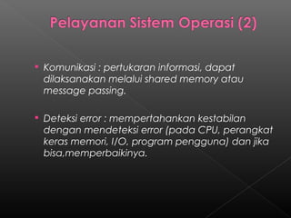  Komunikasi : pertukaran informasi, dapat
 dilaksanakan melalui shared memory atau
 message passing.

 Deteksi error : mempertahankan kestabilan
 dengan mendeteksi error (pada CPU, perangkat
 keras memori, I/O, program pengguna) dan jika
 bisa,memperbaikinya.
 