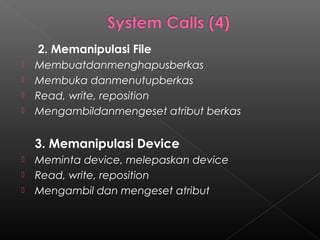 2. Memanipulasi File
   Membuatdanmenghapusberkas
   Membuka danmenutupberkas
   Read, write, reposition
   Mengambildanmengeset atribut berkas


    3. Memanipulasi Device
   Meminta device, melepaskan device
   Read, write, reposition
   Mengambil dan mengeset atribut
 