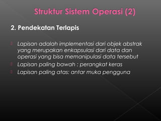 2. Pendekatan Terlapis

   Lapisan adalah implementasi dari objek abstrak
    yang merupakan enkapsulasi dari data dan
    operasi yang bisa memanipulasi data tersebut
   Lapisan paling bawah : perangkat keras
   Lapisan paling atas: antar muka pengguna
 