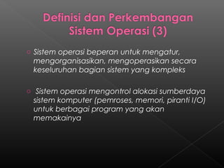 o Sistem operasi beperan untuk mengatur,
 mengorganisasikan, mengoperasikan secara
 keseluruhan bagian sistem yang kompleks

o Sistem operasi mengontrol alokasi sumberdaya
 sistem komputer (pemroses, memori, piranti I/O)
 untuk berbagai program yang akan
 memakainya
 
