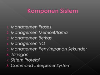 1.   Managemen Proses
2.   Managemen MemoriUtama
3.   Managemen Berkas
4.   Managemen I/O
5.   Managemen Penyimpanan Sekunder
6.   Jaringan
7.   Sistem Proteksi
8.   Command-Interpreter System
 