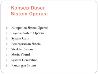 Konsep Dasar
Sistem Operasi
1. Komponen Sistem Operasi
2. Layanan Sistem Operasi
3. System Calls
4. Pemrograman Sistem
5. Struktur Sistem
6. Mesin Virtual
7. System Generation
8. Rancangan Sistem
 