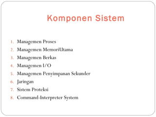 Komponen Sistem
1. Managemen Proses
2. Managemen MemoriUtama
3. Managemen Berkas
4. Managemen I/O
5. Managemen Penyimpanan Sekunder
6. Jaringan
7. Sistem Proteksi
8. Command-Interpreter System
 