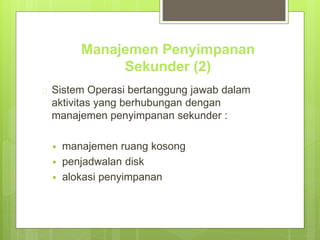Manajemen Penyimpanan 
Sekunder (2) 
 Sistem Operasi bertanggung jawab dalam 
aktivitas yang berhubungan dengan 
manajemen penyimpanan sekunder : 
 manajemen ruang kosong 
 penjadwalan disk 
 alokasi penyimpanan 
 