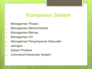 Komponen Sistem 
1. Managemen Proses 
2. Managemen MemoriUtama 
3. Managemen Berkas 
4. Managemen I/O 
5. Managemen Penyimpanan Sekunder 
6. Jaringan 
7. Sistem Proteksi 
8. Command-Interpreter System 
 