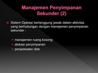  Sistem Operasi bertanggung jawab dalam aktivitas
yang berhubungan dengan manajemen penyimpanan
sekunder :
 manajemen ruang kosong
 alokasi penyimpanan
 penjadwalan disk
 