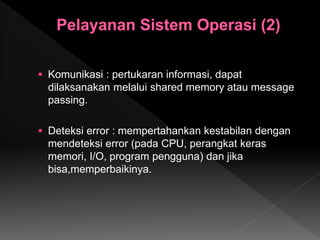  Komunikasi : pertukaran informasi, dapat
dilaksanakan melalui shared memory atau message
passing.
 Deteksi error : mempertahankan kestabilan dengan
mendeteksi error (pada CPU, perangkat keras
memori, I/O, program pengguna) dan jika
bisa,memperbaikinya.
 