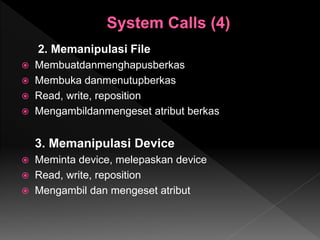2. Memanipulasi File
 Membuatdanmenghapusberkas
 Membuka danmenutupberkas
 Read, write, reposition
 Mengambildanmengeset atribut berkas
3. Memanipulasi Device
 Meminta device, melepaskan device
 Read, write, reposition
 Mengambil dan mengeset atribut
 