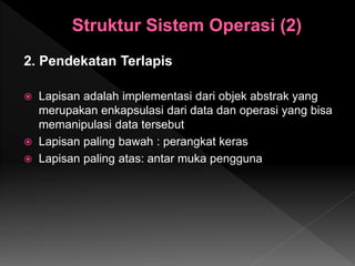2. Pendekatan Terlapis
 Lapisan adalah implementasi dari objek abstrak yang
merupakan enkapsulasi dari data dan operasi yang bisa
memanipulasi data tersebut
 Lapisan paling bawah : perangkat keras
 Lapisan paling atas: antar muka pengguna
 