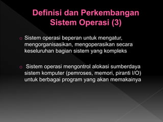 o Sistem operasi beperan untuk mengatur,
mengorganisasikan, mengoperasikan secara
keseluruhan bagian sistem yang kompleks
o Sistem operasi mengontrol alokasi sumberdaya
sistem komputer (pemroses, memori, piranti I/O)
untuk berbagai program yang akan memakainya
 