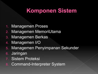 1. Managemen Proses
2. Managemen MemoriUtama
3. Managemen Berkas
4. Managemen I/O
5. Managemen Penyimpanan Sekunder
6. Jaringan
7. Sistem Proteksi
8. Command-Interpreter System
 